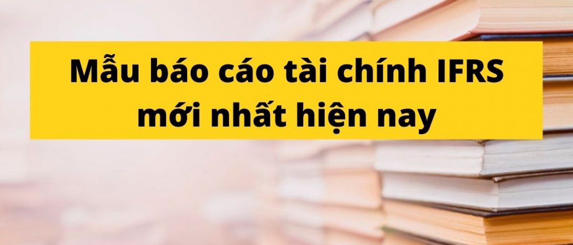Mẫu báo cáo Tài chính IFRS mới nhất hiện nay
