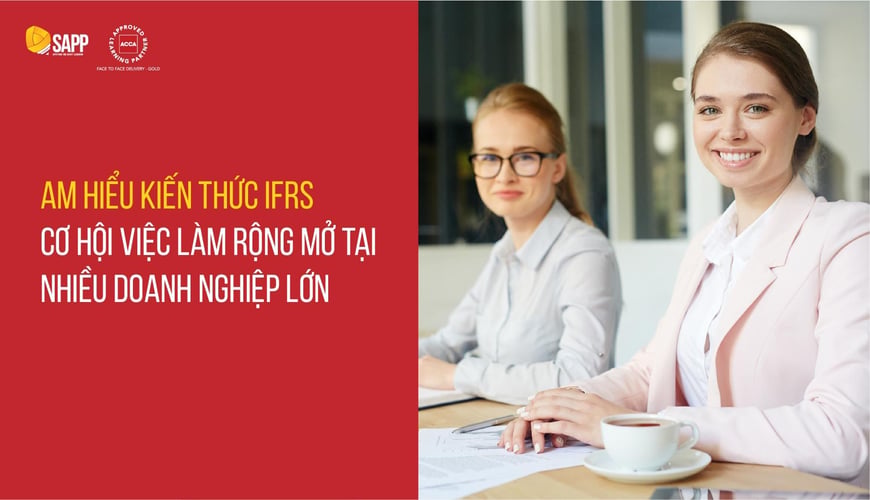 Am hiểu kiến thức IFRS – Cơ hội việc làm rộng mở tại nhiều doanh nghiệp lớn
